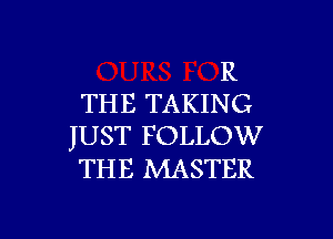 R
THE TAKING

JUST FOLLOW
THE MASTER