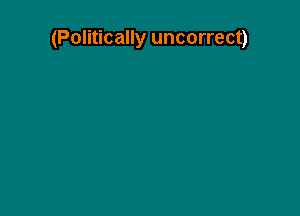 (Politically uncorrect)