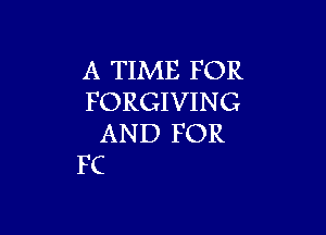 A TIME F OR
FORGIVIN G

AND FOR
FC