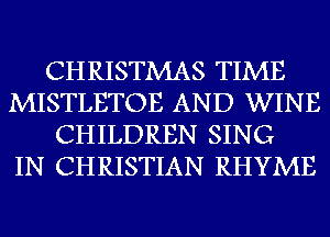 CHRISTMAS TIME
MISTLETOE AND WINE
CHILDREN SING
IN CHRISTIAN RHYME