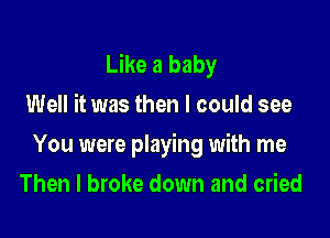 Like a baby
Well it was then I could see

You were playing with me

Then I broke down and cried