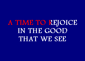 LEJOICE

IN THE GOOD
THAT WE SEE