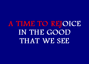 OICE

IN THE GOOD
THAT WE SEE