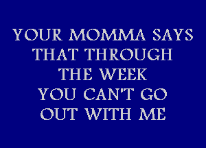 YOUR MOMMA SAYS
THAT THROUGH
THE WEEK
YOU CAN'T GO
OUT WITH ME