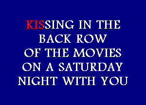 SING IN THE
BACK ROW
OF THE MOVIES
ON A SATURDAY
NIGHT WITH YOU