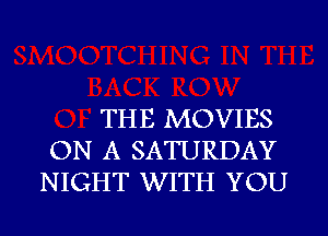 THE MOVIES
ON A SATURDAY
NIGHT WITH YOU