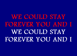 WE COULD STAY
FOREVER YOU AND I