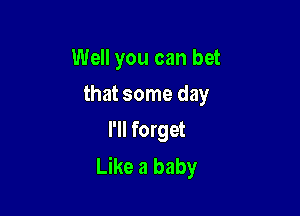 Well you can bet

that some day

I'll forget
Like a baby