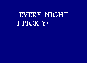 EVERY NIGHT
I PICK Yf