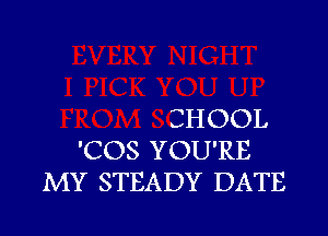 CHOOL

'COS YOU'RE
MY STEADY DATE