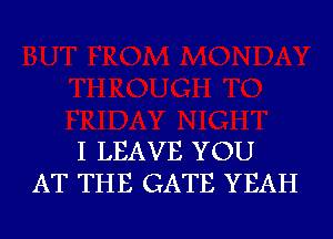 I LEAVE YOU
AT THE GATE YEAH