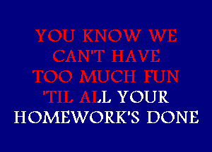 .L YOUR
HOMEWORK'S DONE