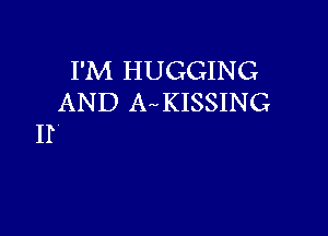 I'M HUGGING
AND A KISSING

II