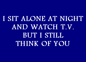 I SIT ALONE AT NIGHT
AND WATCH T.V.
BUT I STILL
THINK OF YOU