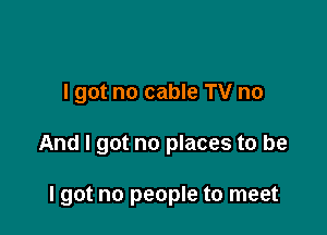 I got no cable TV no

And I got no places to be

Igot no people to meet