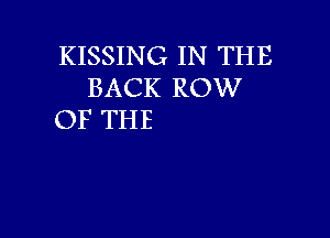 KISSING IN THE
BACK ROW

OF THE