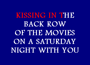 'HE
BACK ROW
OF THE MOVIES
ON A SATURDAY
NIGHT WITH YOU