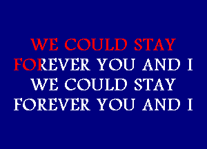 (EVER YOU AND I
WE COULD STAY
FOREVER YOU AND I