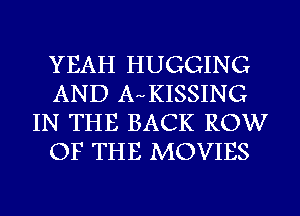 YEAH HUGGING
AND AwKISSING
IN THE BACK ROW
OF THE MOVIES