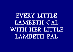 EVERY LITTLE
LAMBETH GAL
WITH HER LITTLE
LAMBBTH PAL

g