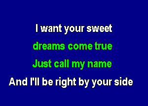 I want your sweet
dreams come true
Just call my name

And I'll be right by your side