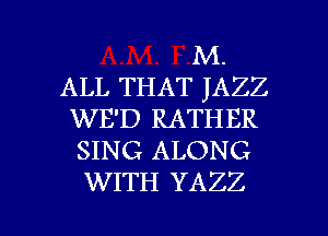 M.
ALL THAT JAZZ
WE'D RATHER
SING ALONG
WITH YAZZ

g