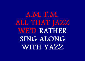 ' RATHER
SING ALONG
WITH YAZZ