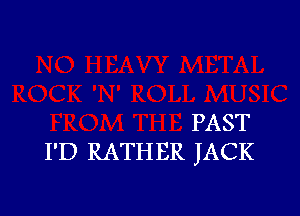 PAST
I'D RATHER JACK