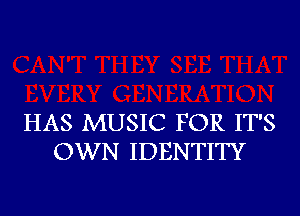 HAS MUSIC FOR IT'S
OWN IDENTITY