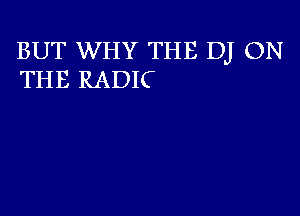 BUT WHY THE DJ ON
THE RADIC