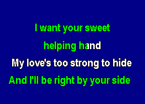 I want your sweet
helping hand
My love's too strong to hide

And I'll be right by your side