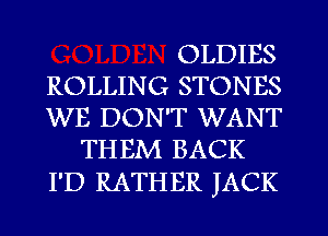 OLDIES
ROLLING STONES
WE DON'T WANT

THEM BACK

I'D RATH ER JACK