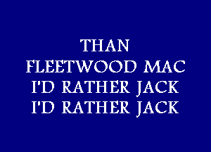 THAN
FLEETWOOD MAC
I'D RATHER JACK
I'D RATHER JACK