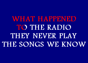 ) THE RADIO
THEY NEVER PLAY
THE SONGS WE KNOW