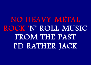 N' ROLL MUSIC
FROM THE PAST

I'D RATHER JACK