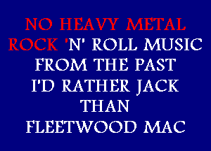 N' ROLL MUSIC
FROM THE PAST

I'D RATHER JACK
THAN

FLEETWOOD MAC