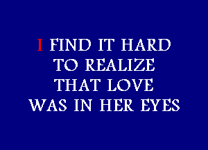 FIND IT HARD

TO REALIZE

THAT LOVE
WAS IN HER EYES