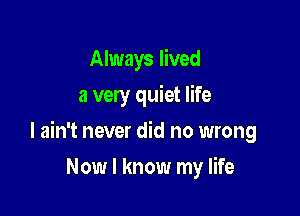 Always lived
a very quiet life

I ain't never did no wrong

Now I know my life