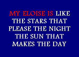 LIKE
THE STARS THAT
PLEASE THE NIGHT
THE SUN THAT
MAKES THE DAY