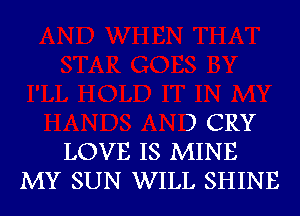 3 CRY
LOVE IS MINE
MY SUN WILL SHINE