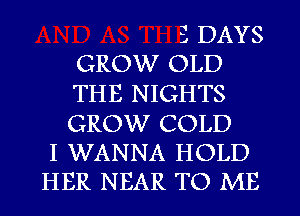 3 DAYS
GROW OLD
THE NIGHTS
GROW COLD
I WANNA HOLD
HER NEAR TO ME