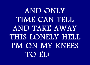 AND ONLY
TIME CAN TELL
AND TAKE AWAY
THIS LONELY HELL
I'M ON MY KNEES

TO EL(