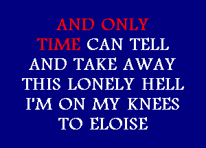 CAN TELL
AND TAKE AWAY
THIS LONELY HELL
I'M ON MY KNEES
TO ELOISE