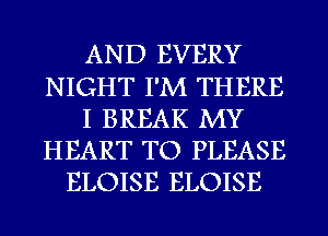 AND EVERY
NIGHT I'M THERE
I BREAK MY
HEART TO PLEASE
ELOISE ELOISE