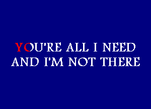 )U'RE ALL I NEED
AND I'M NOT THERE