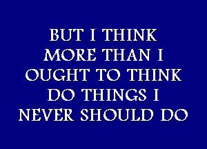 BUT I THINK
MORE THAN I
OUGHT TO THINK
DO THINGS I
NEVER SHOULD DO