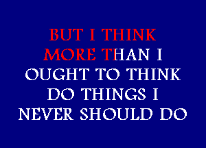 HAN I
OUGHT TO THINK
DO THINGS I
NEVER SHOULD DO