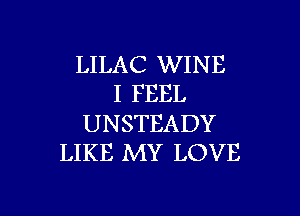 LILAC WINE
I FEEL

UNSTEADY
LIKE MY LOVE