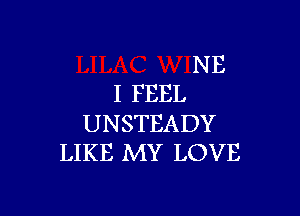 NE
I FEEL

UNSTEADY
LIKE MY LOVE