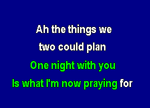 Ah the things we
two could plan

One night with you

Is what I'm now praying for